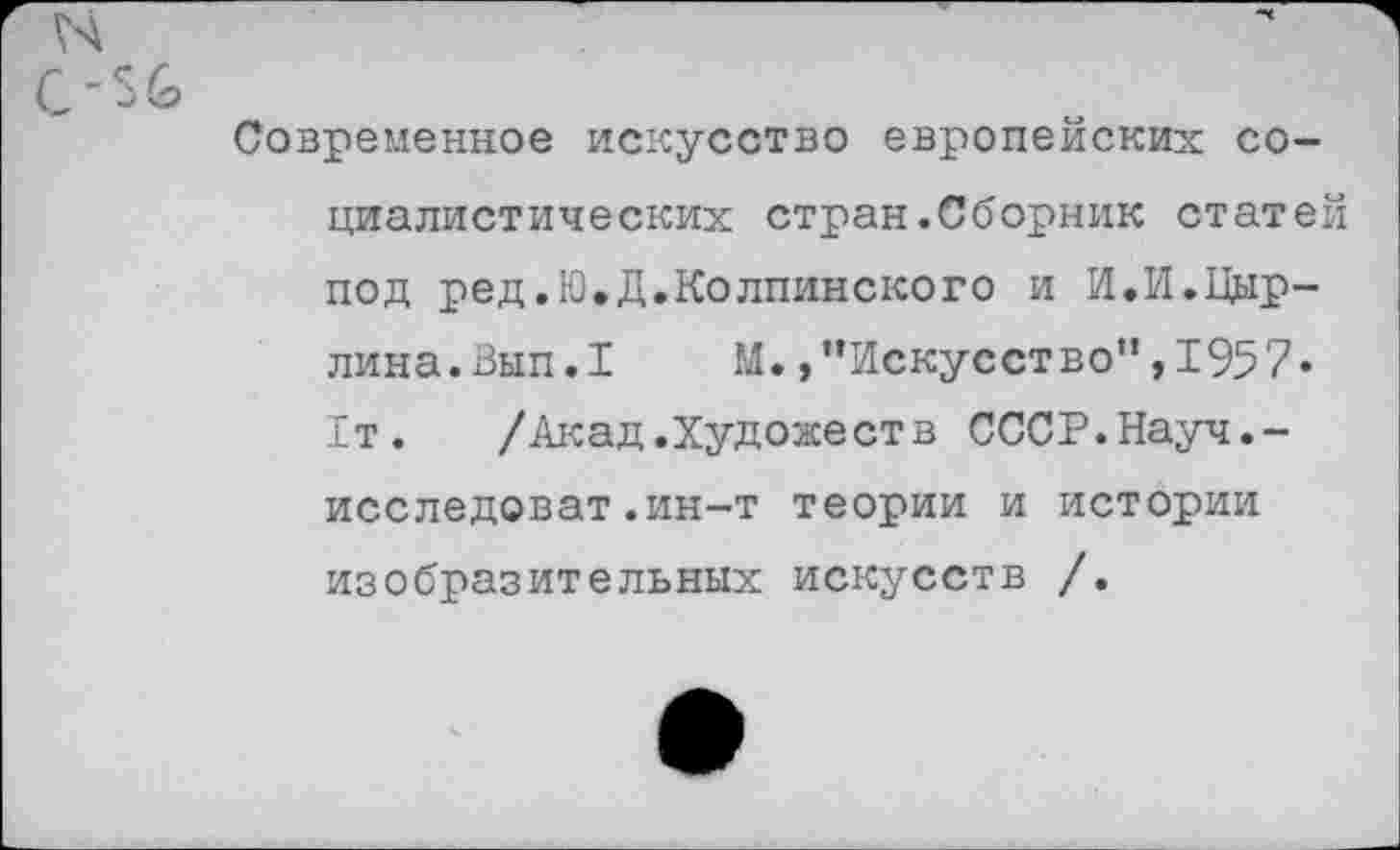 ﻿Современное искусство европейских социалистических стран.Сборник статей под ред.Ю.Д.Колпинского и И.И.Цыр-лина.Вып.1	М./’Искусство”, 195 7»
1т. /Акад.Художеств СССР.Науч.-исследоват.ин-т теории и истории изобразительных искусств /.